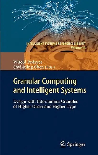 Granular Computing and Intelligent Systems: Design with Information Granules of Higher Order and Higher Type by Witold Pedrycz, Shyi-Ming Chen
