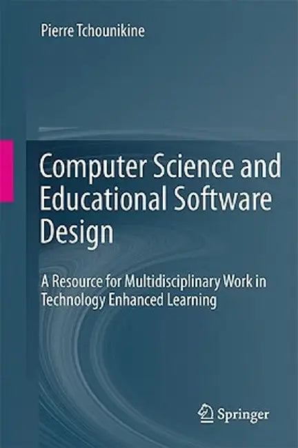 Computer Science and Educational Software Design: A Resource for Multidisciplinary Work in Technology Enhanced Learning by Pierre Tchounikine