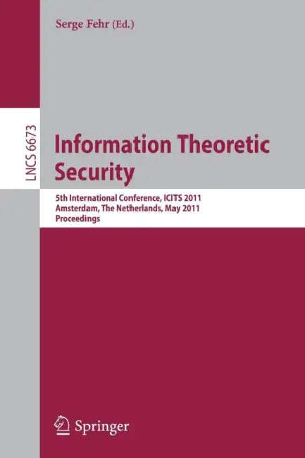 Information Theoretic Security: 5th International Conference, ICITS 2011, Amsterdam, the Netherlands, May 21-24, 2011, Proceedings by Serge Fehr