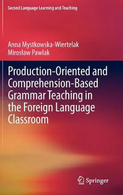 Production-Oriented and Comprehension-Based Grammar Teaching in the Foreign Language Classroom by Anna Mystkowska-Wiertelak