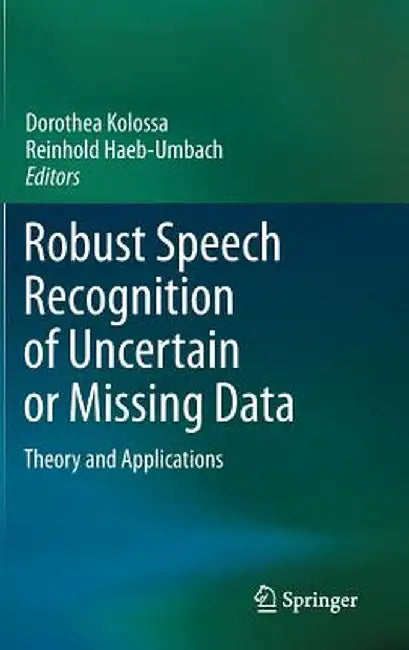 Robust Speech Recognition of Uncertain or Missing Data: Theory and Applications by Dorothea Kolossa