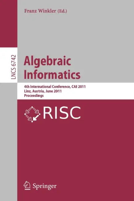 Algebraic Informatics: 4th International Conference, Cai 2011, Linz, Austria, June 21-24, 2011, Proceedings by Franz Winkler