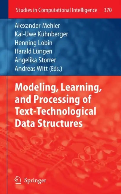 Modeling, Learning, and Processing of Text-Technological Data Structures by Alexander Mehler, Kai-Uwe Kühnberger, Henning Lobin