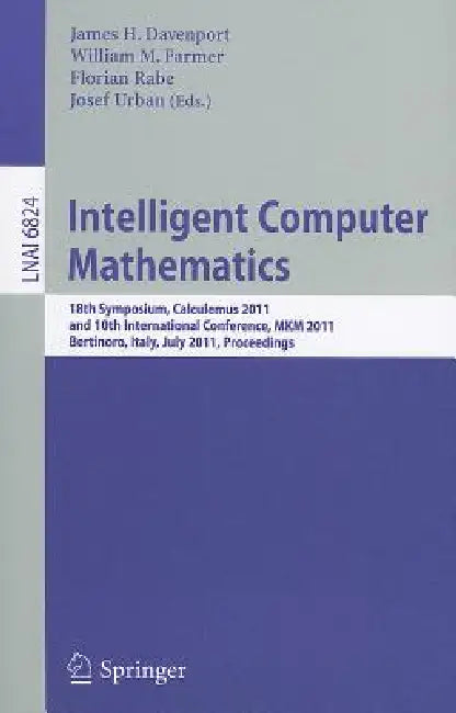 Intelligent Computer Mathematics: 18th Symposium, Calculemus 2011, and 10th International Conference, MKM 2011, Bertinoro, Italy, July 18-23, 2011, Pr by James H. Davenport, William M. Farmer, Florian Rabe