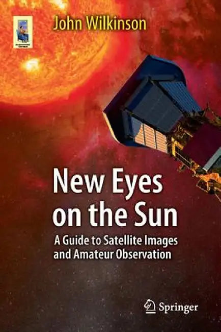 New Eyes on the Sun: A Guide to Satellite Images and Amateur Observation by John Wilkinson