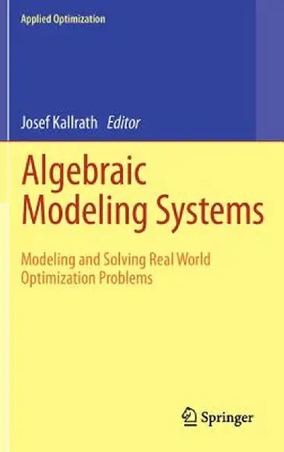 Algebraic Modeling Systems: Modeling and Solving Real World Optimization Problems by Josef Kallrath