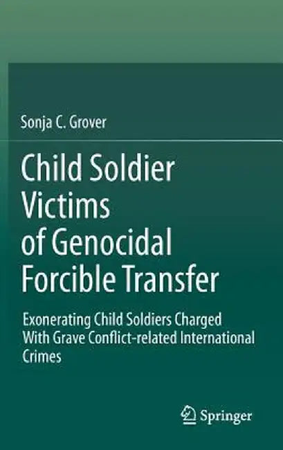 Child Soldier Victims of Genocidal Forcible Transfer: Exonerating Child Soldiers Charged with Grave Conflict-Related International Crimes by Sonja C. Grover