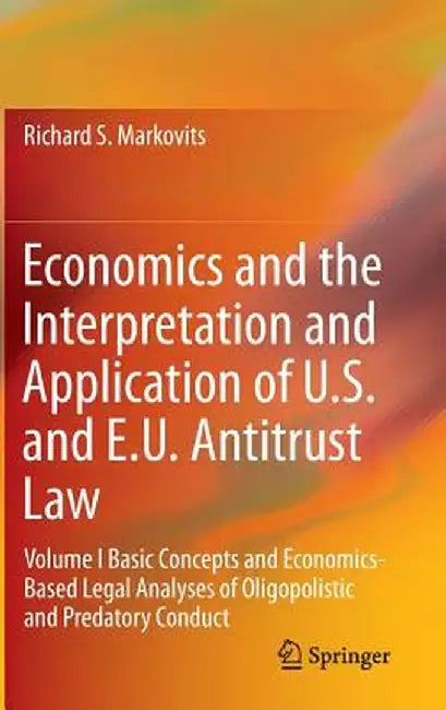 Economics and the Interpretation and Application of U.S. and E.U. Antitrust Law: Volume I Basic Concepts and Economics-Based Legal Analyses of Oligopo by Richard S. Markovits