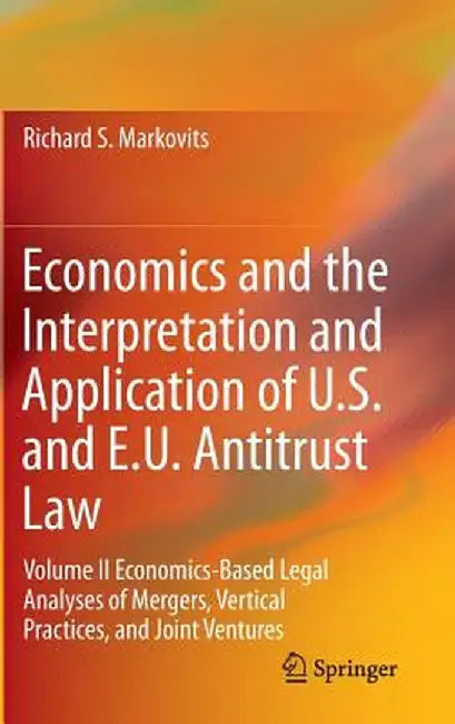 Economics and the Interpretation and Application of U.S. and E.U. Antitrust Law: Volume II Economics-Based Legal Analyses of Mergers, Vertical Practic by Richard S. Markovits