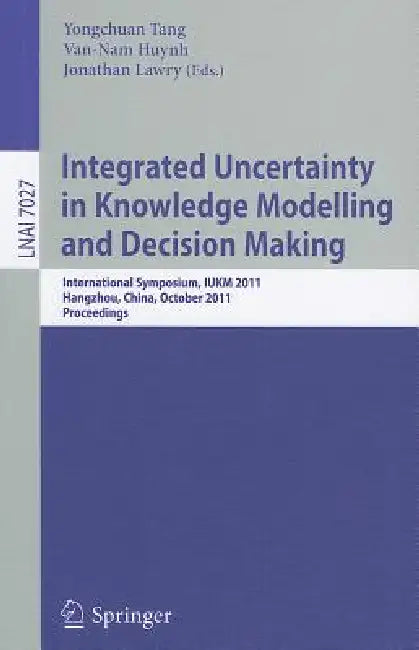 Integrated Uncertainty in Knowledge Modelling and Decision Making: International Symposium, IUKM 2011, Hangzhou, China, October 28-30, 2011, Proceedin by Yongchuan Tang, Van-Nam Huynh, Jonathan Lawry