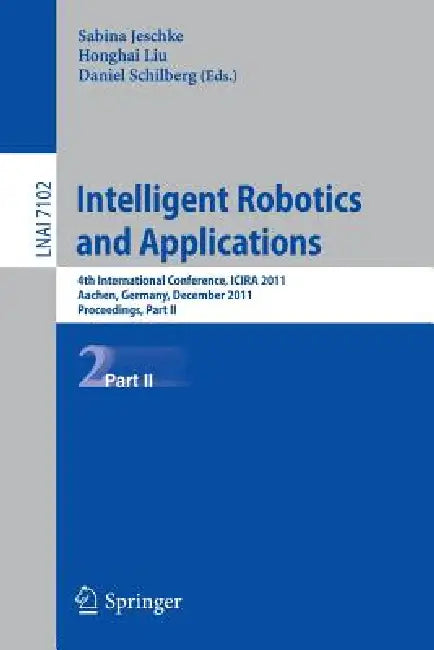 Intelligent Robotics and Applications: 4th International Conference, Icira 2011, Aachen, Germany, December 6-8, 2011, Proceedings, Part II by Sabina Jeschke, Honghai Liu, Daniel Schilberg