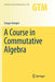 A Course in Commutative Algebra by Gregor Kemper
