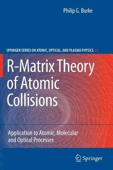 R-Matrix Theory of Atomic Collisions: Application to Atomic, Molecular and Optical Processes by Philip George Burke