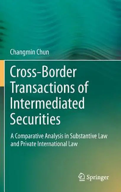 Cross-Border Transactions of Intermediated Securities: A Comparative Analysis in Substantive Law and Private International Law by Changmin Chun