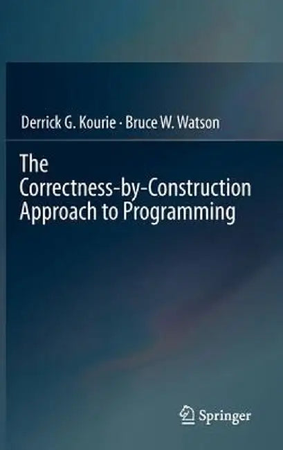 The Correctness-By-Construction Approach to Programming by Derrick G. Kourie