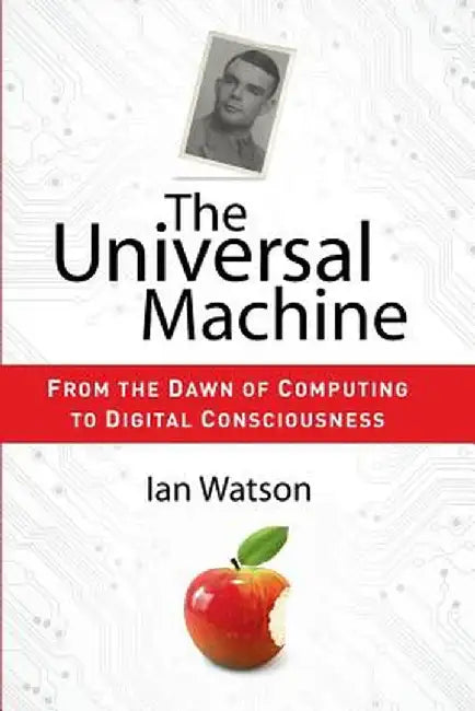 The Universal Machine: From the Dawn of Computing to Digital Consciousness by Ian Watson
