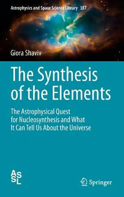 The Synthesis of the Elements: The Astrophysical Quest for Nucleosynthesis and What It Can Tell Us about the Universe by Giora Shaviv