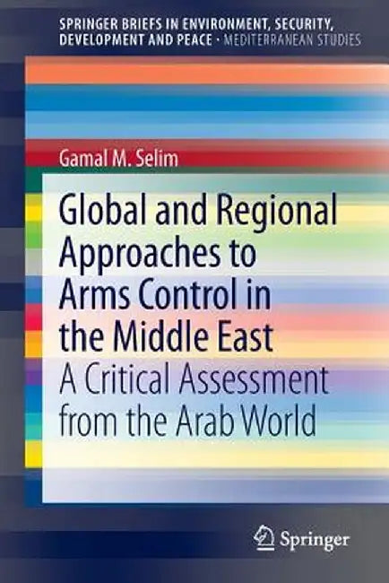 Global and Regional Approaches to Arms Control in the Middle East: A Critical Assessment from the Arab World by Gamal M. Selim
