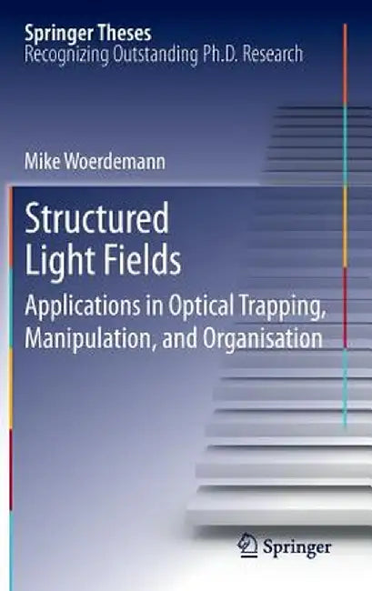 Structured Light Fields: Applications in Optical Trapping, Manipulation, and Organisation by Mike Wördemann