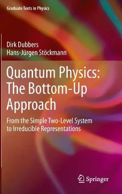 Quantum Physics: The Bottom-Up Approach: From the Simple Two-Level System to Irreducible Representations by Dirk Dubbers