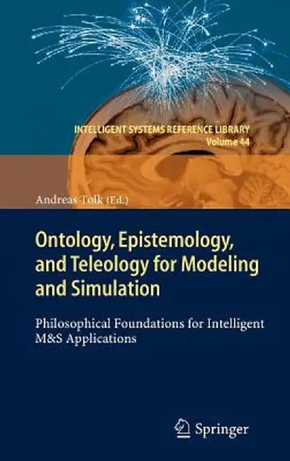 Ontology, Epistemology, and Teleology for Modeling and Simulation: Philosophical Foundations for Intelligent M&s Applications by Andreas Tolk