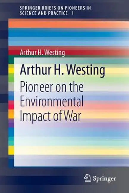 Arthur H. Westing: Pioneer on the Environmental Impact of War by Arthur H. Westing