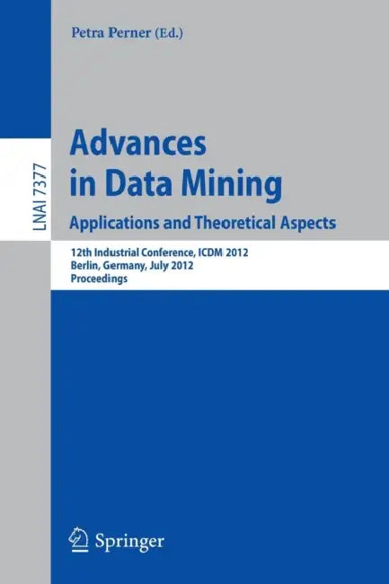 Advances in Data Mining. Applications and Theoretical Aspects: 12th Industrial Conference, ICDM 2012, Berlin, Germany, July 13-20, 2012. Proceedings by Petra Perner