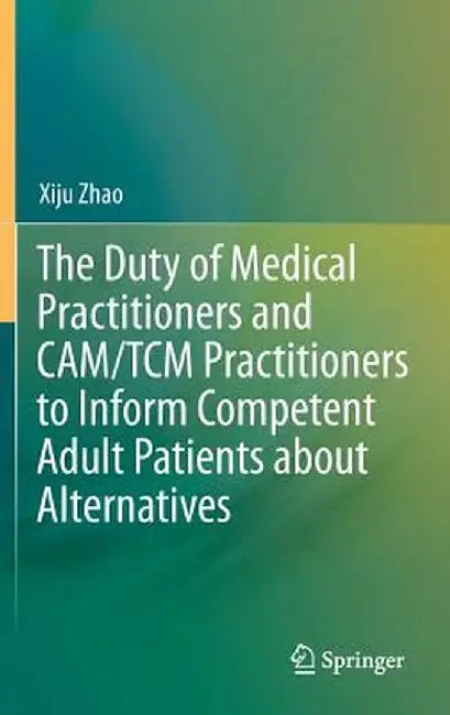 The Duty of Medical Practitioners and Cam/Tcm Practitioners to Inform Competent Adult Patients about Alternatives by Xiju Zhao