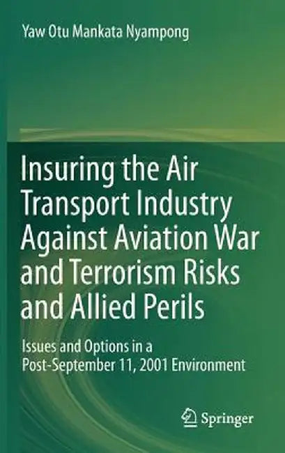 Insuring the Air Transport Industry Against Aviation War and Terrorism Risks and Allied Perils: Issues and Options in a Post-September 11, 2001 Enviro by Yaw Otu Mankata Nyampong