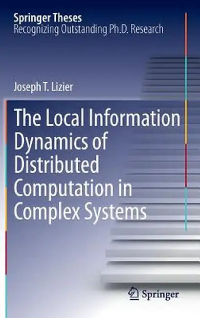 The Local Information Dynamics of Distributed Computation in Complex Systems by Joseph T. Lizier