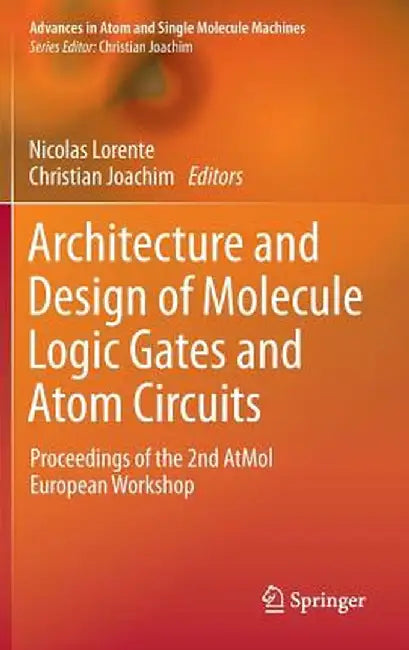 Architecture and Design of Molecule Logic Gates and Atom Circuits: Proceedings of the 2nd Atmol European Workshop by Nicolas Lorente
