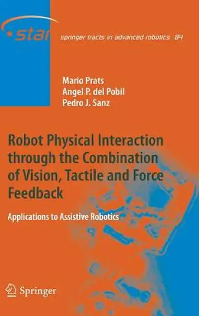 Robot Physical Interaction Through the Combination of Vision, Tactile and Force Feedback: Applications to Assistive Robotics by Mario Prats