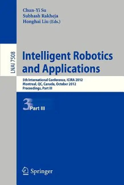 Intelligent Robotics and Applications: 5th International Conference, Icira 2012, Montreal, Canada, October 3-5, 2012, Proceedings, Part III by Chun-Yi Su