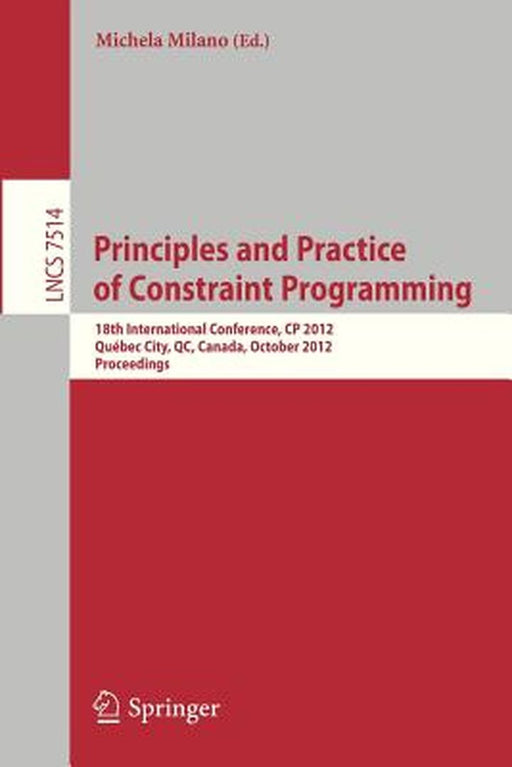 Principles and Practice of Constraint Programming - Cp 2012: 18th International Conference, Cp 2012, Québec City, Qc, Canada, October 8-12, 2012, Proc by Michela Milano