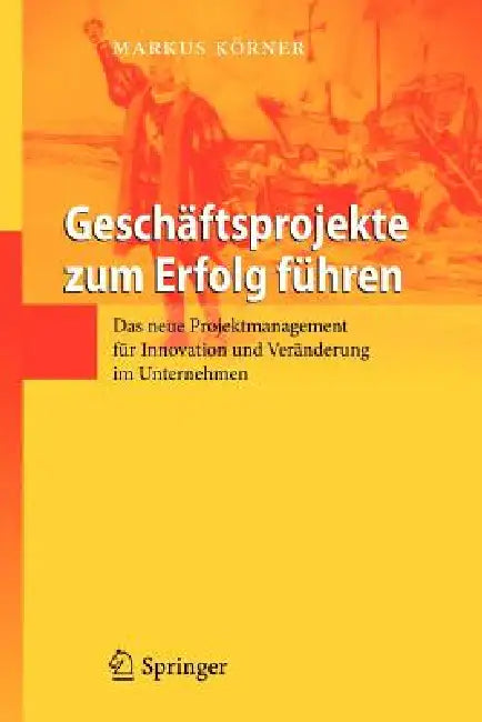 Geschäftsprojekte Zum Erfolg Führen: Das Neue Projektmanagement Für Innovation Und Veränderung Im Unternehmen by Markus Körner
