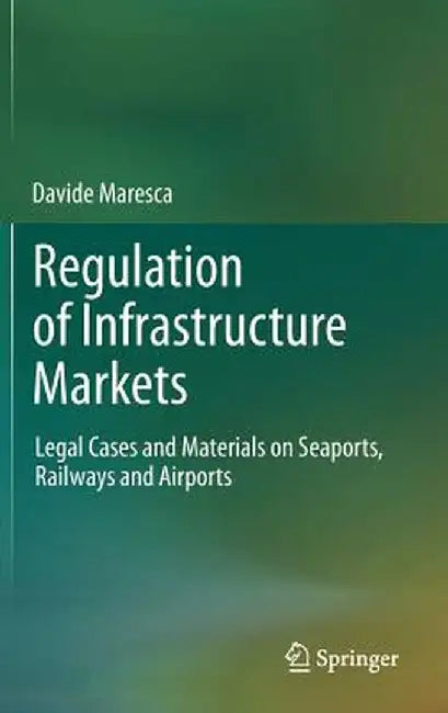 Regulation of Infrastructure Markets: Legal Cases and Materials on Seaports, Railways and Airports by Davide Maresca