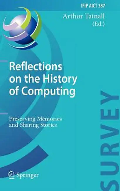 Reflections on the History of Computing: Preserving Memories and Sharing Stories by Arthur Tatnall
