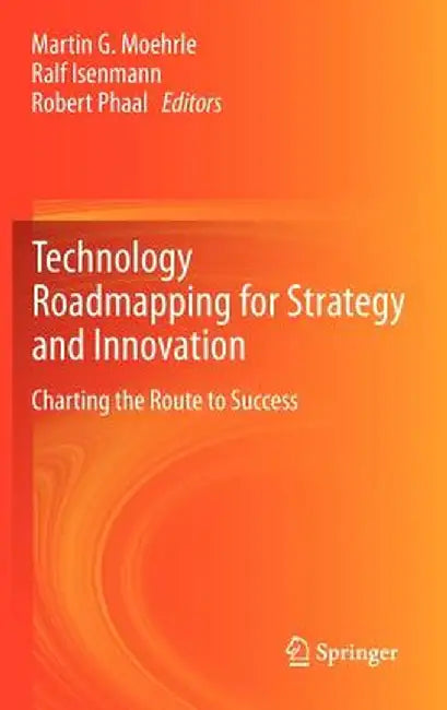 Technology Roadmapping for Strategy and Innovation: Charting the Route to Success by Martin Moehrle