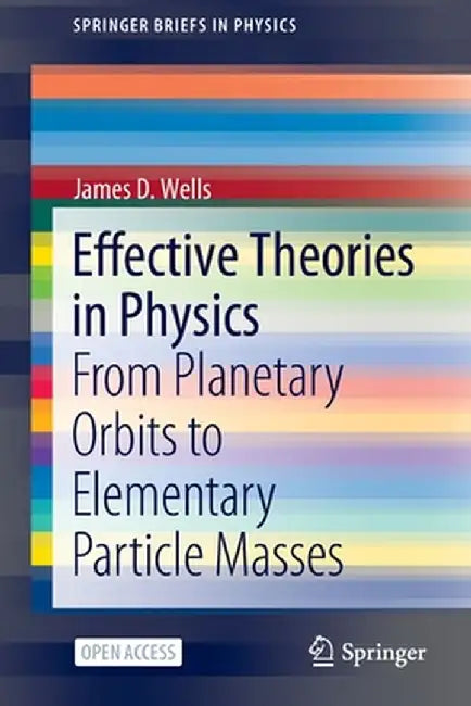 Effective Theories in Physics: From Planetary Orbits to Elementary Particle Masses by James D. Wells