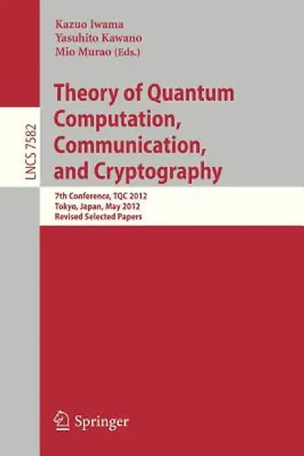 Theory of Quantum Computation, Communication, and Cryptography: 7th Conference, Tqc 2012, Tokyo, Japan, May 17-19, 2012, Revised Selected Papers by Kazuo Iwama