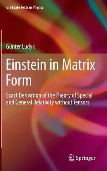 Einstein in Matrix Form: Exact Derivation of the Theory of Special and General Relativity Without Tensors by Günter Ludyk