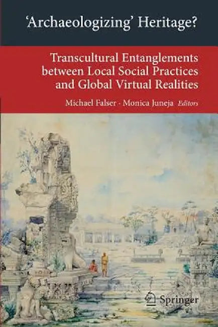 'Archaeologizing' Heritage?: Transcultural Entanglements Between Local Social Practices and Global Virtual Realities by Michael Falser