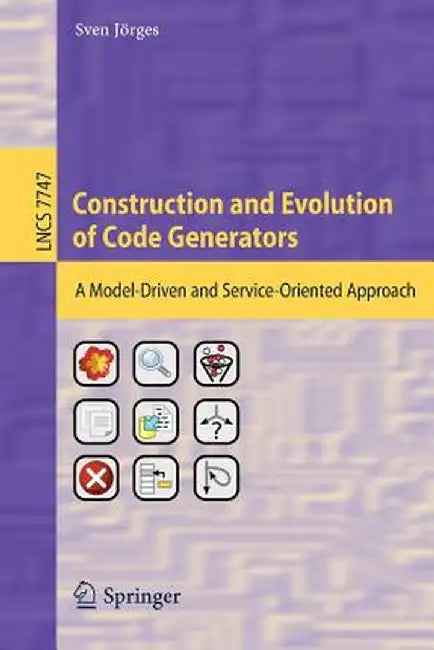 Construction and Evolution of Code Generators: A Model-Driven and Service-Oriented Approach by Sven Jörges
