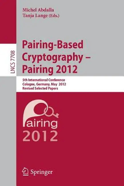 Pairing-Based Cryptography -- Pairing 2012: 5th International Conference, Cologne, Germany, May 16-18, 2012, Revised Selected Papers by Michel Abdalla