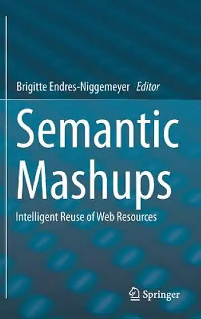 Semantic Mashups: Intelligent Reuse of Web Resources by Brigitte Endres-Niggemeyer
