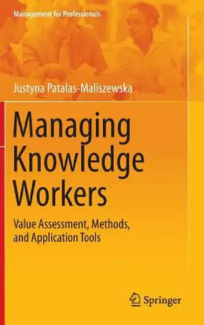 Managing Knowledge Workers: Value Assessment, Methods, and Application Tools by Justyna Patalas-Maliszewska