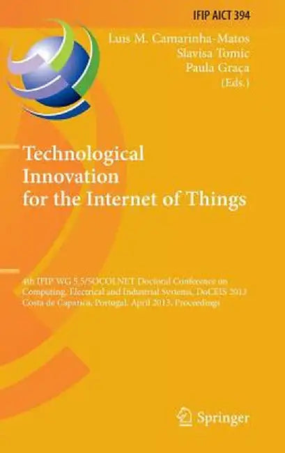 Technological Innovation for the Internet of Things: 4th Ifip Wg 5.5/Socolnet Doctoral Conference on Computing, Electrical and Industrial Systems, Doc by Luis M. Camarinha-Matos