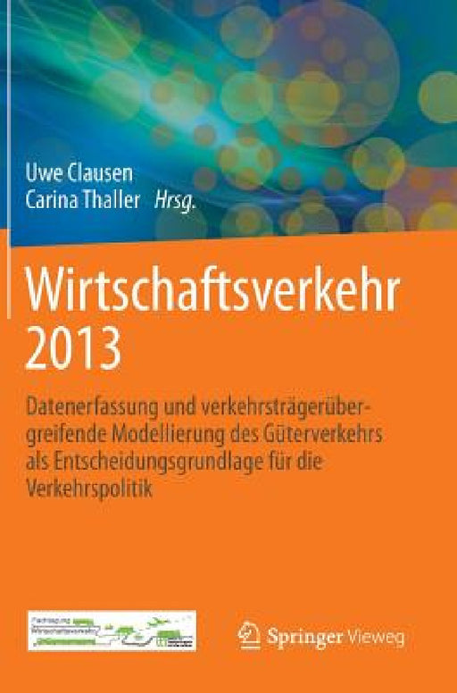 Wirtschaftsverkehr 2013: Datenerfassung Und Verkehrsträgerübergreifende Modellierung Des Güterverkehrs ALS Entscheidungsgrundlage Für Die Verkehrspoli by Uwe Clausen, Carina Thaller