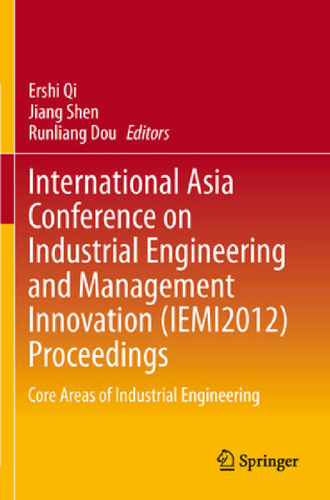 International Asia Conference on Industrial Engineering and Management Innovation (Iemi2012) Proceedings: Core Areas of Industrial Engineering by Ershi Qi, Jiang Shen, Runliang Dou