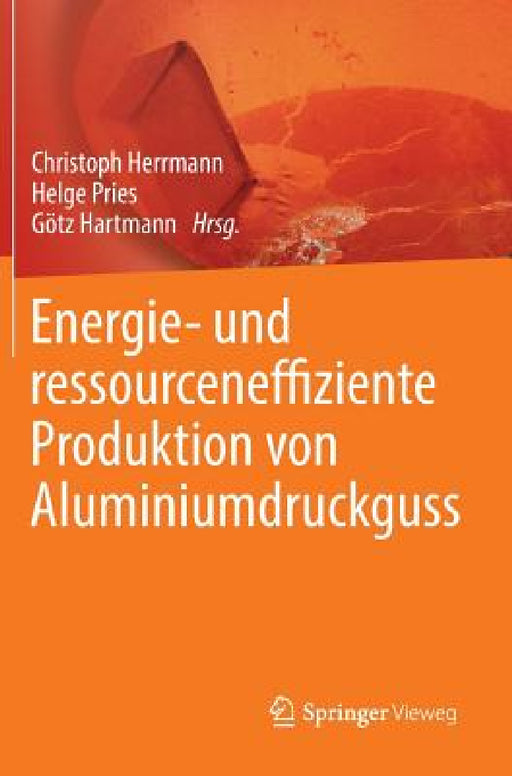 Energie- Und Ressourceneffiziente Produktion Von Aluminiumdruckguss by Christoph Herrmann, Helge Pries, Götz Hartmann